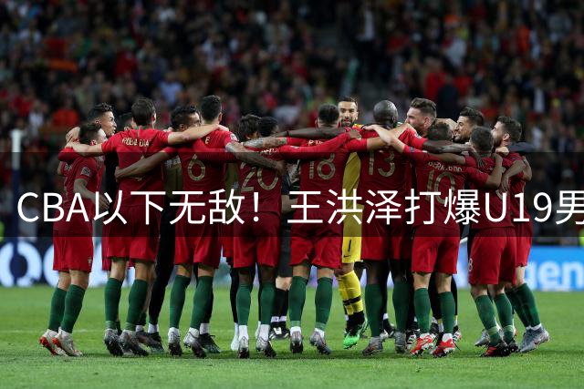 CBA以下无敌！王洪泽打爆U19男篮，广东队为他退出胡金秋争夺战？